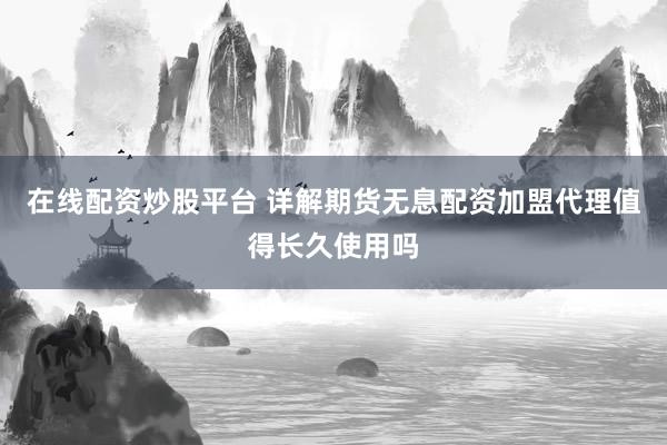 在线配资炒股平台 详解期货无息配资加盟代理值得长久使用吗