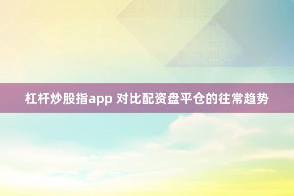 杠杆炒股指app 对比配资盘平仓的往常趋势