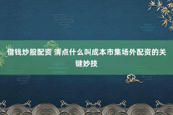 借钱炒股配资 清点什么叫成本市集场外配资的关键妙技