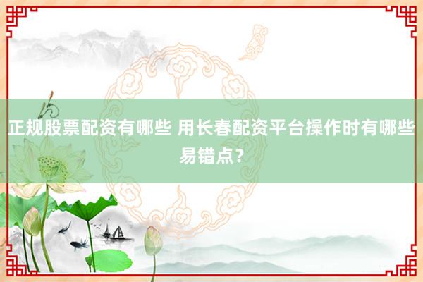 正规股票配资有哪些 用长春配资平台操作时有哪些易错点？