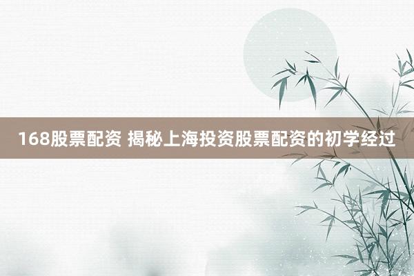168股票配资 揭秘上海投资股票配资的初学经过