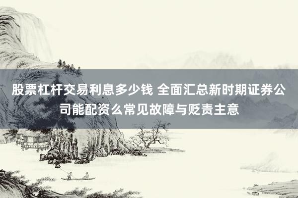 股票杠杆交易利息多少钱 全面汇总新时期证券公司能配资么常见故障与贬责主意