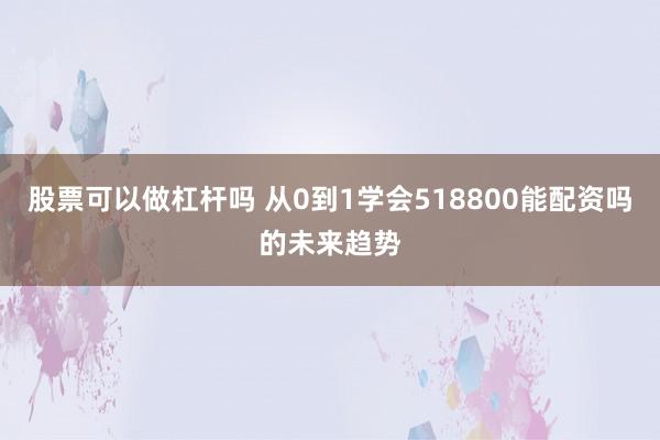 股票可以做杠杆吗 从0到1学会518800能配资吗的未来趋势