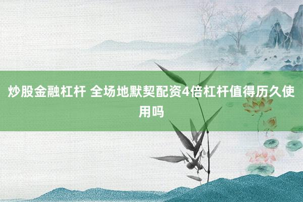 炒股金融杠杆 全场地默契配资4倍杠杆值得历久使用吗