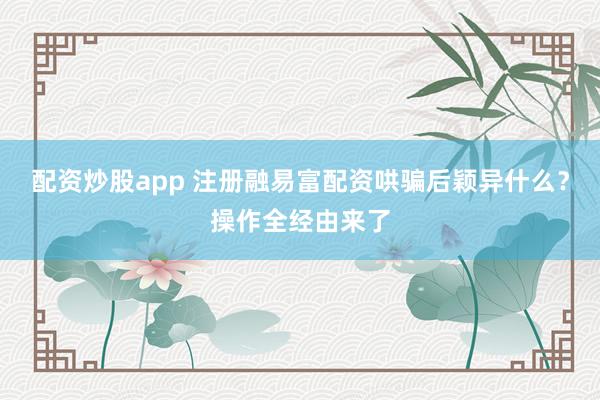 配资炒股app 注册融易富配资哄骗后颖异什么？操作全经由来了