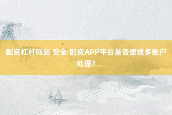 配资杠杆网站 安全 配资APP平台是否援救多账户处理？