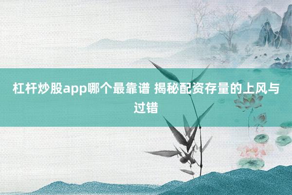 杠杆炒股app哪个最靠谱 揭秘配资存量的上风与过错
