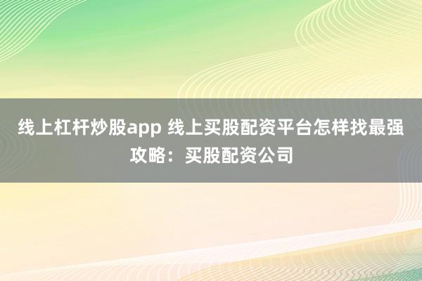 线上杠杆炒股app 线上买股配资平台怎样找最强攻略：买股配资公司