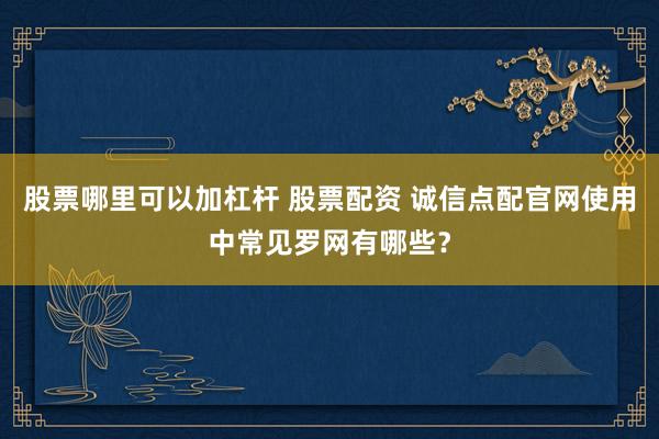 股票哪里可以加杠杆 股票配资 诚信点配官网使用中常见罗网有哪些？