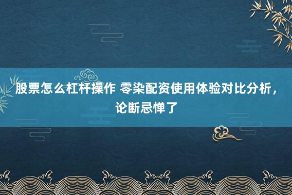 股票怎么杠杆操作 零染配资使用体验对比分析，论断忌惮了