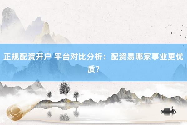 正规配资开户 平台对比分析：配资易哪家事业更优质？