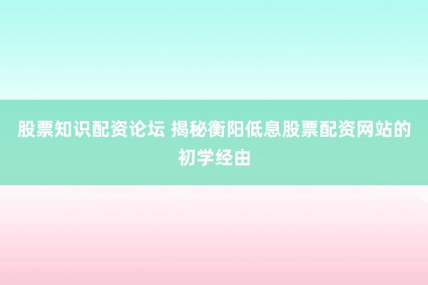 股票知识配资论坛 揭秘衡阳低息股票配资网站的初学经由