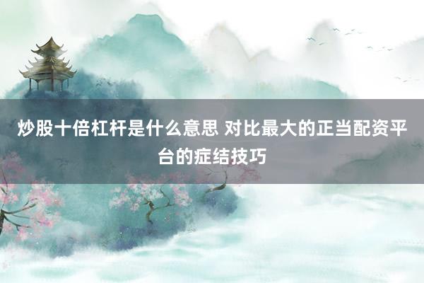 炒股十倍杠杆是什么意思 对比最大的正当配资平台的症结技巧