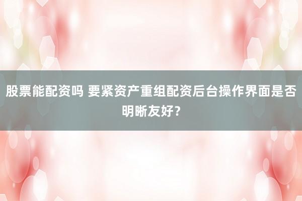 股票能配资吗 要紧资产重组配资后台操作界面是否明晰友好？