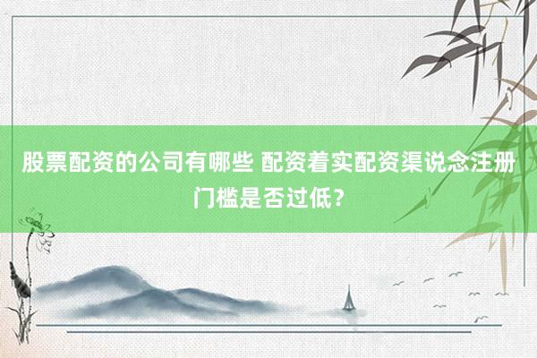 股票配资的公司有哪些 配资着实配资渠说念注册门槛是否过低？