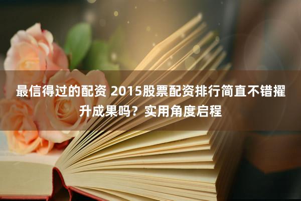 最信得过的配资 2015股票配资排行简直不错擢升成果吗？实用角度启程