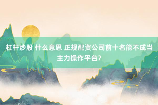 杠杆炒股 什么意思 正规配资公司前十名能不成当主力操作平台？