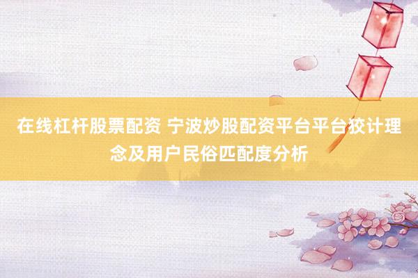 在线杠杆股票配资 宁波炒股配资平台平台狡计理念及用户民俗匹配度分析