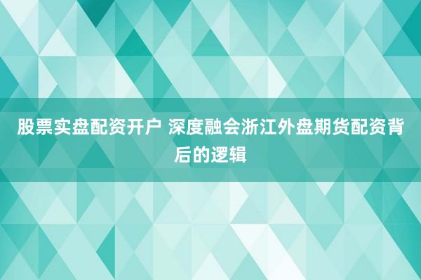 股票实盘配资开户 深度融会浙江外盘期货配资背后的逻辑