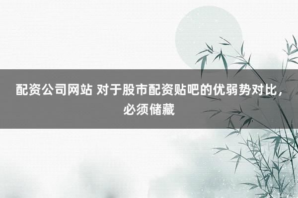 配资公司网站 对于股市配资贴吧的优弱势对比，必须储藏