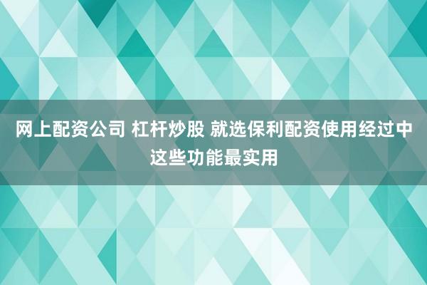 网上配资公司 杠杆炒股 就选保利配资使用经过中这些功能最实用