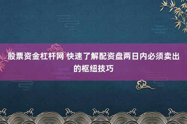 股票资金杠杆网 快速了解配资盘两日内必须卖出的枢纽技巧