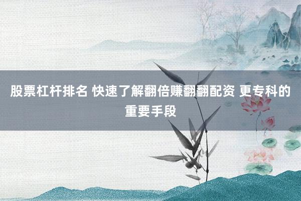 股票杠杆排名 快速了解翻倍赚翻翻配资 更专科的重要手段