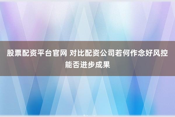 股票配资平台官网 对比配资公司若何作念好风控能否进步成果
