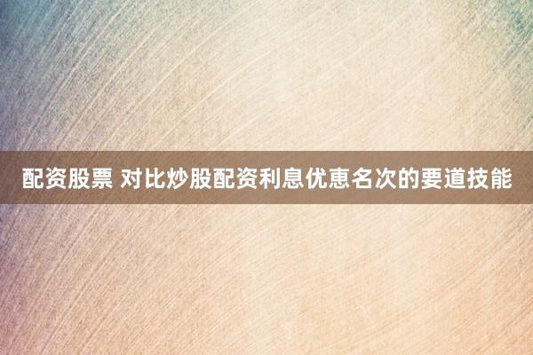 配资股票 对比炒股配资利息优恵名次的要道技能