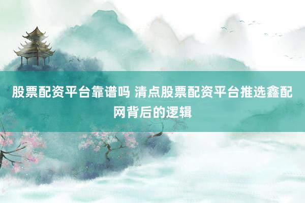 股票配资平台靠谱吗 清点股票配资平台推选鑫配网背后的逻辑