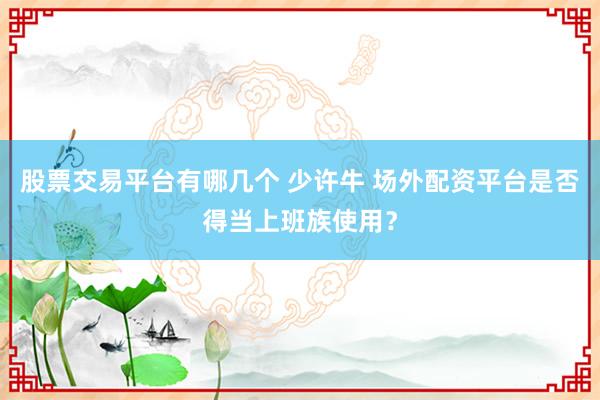 股票交易平台有哪几个 少许牛 场外配资平台是否得当上班族使用？