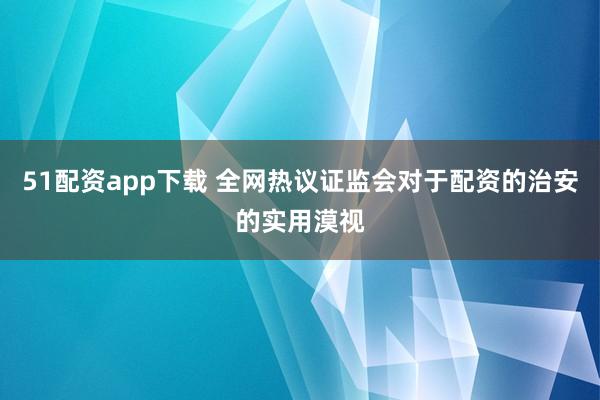 51配资app下载 全网热议证监会对于配资的治安的实用漠视