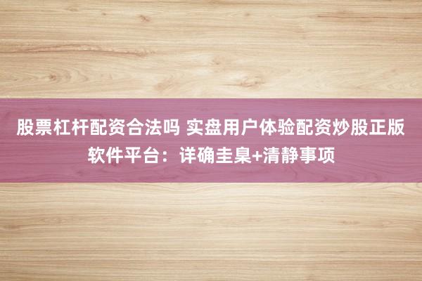 股票杠杆配资合法吗 实盘用户体验配资炒股正版软件平台：详确圭臬+清静事项