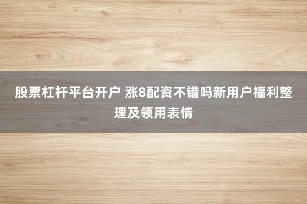 股票杠杆平台开户 涨8配资不错吗新用户福利整理及领用表情