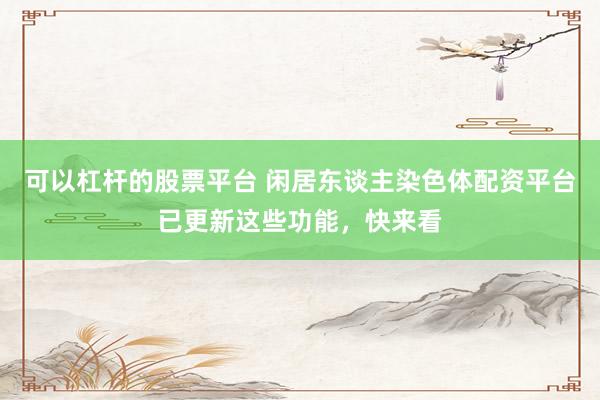 可以杠杆的股票平台 闲居东谈主染色体配资平台已更新这些功能，快来看