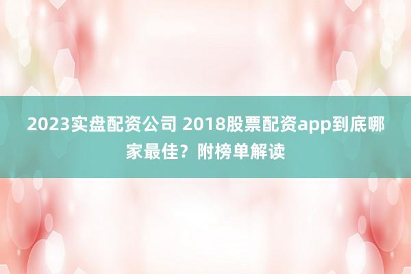 2023实盘配资公司 2018股票配资app到底哪家最佳？附榜单解读