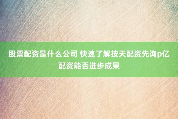 股票配资是什么公司 快速了解按天配资先询p亿配资能否进步成果