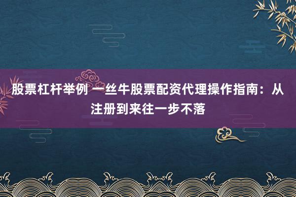 股票杠杆举例 一丝牛股票配资代理操作指南：从注册到来往一步不落