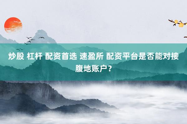 炒股 杠杆 配资首选 速盈所 配资平台是否能对接腹地账户？