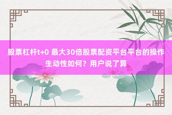 股票杠杆t+0 最大30倍股票配资平台平台的操作生动性如何？用户说了算