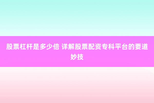 股票杠杆是多少倍 详解股票配资专科平台的要道妙技