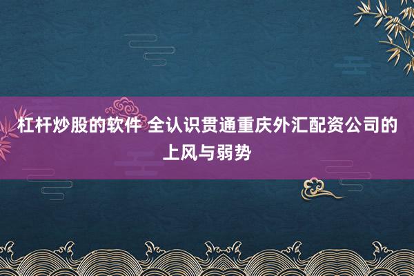 杠杆炒股的软件 全认识贯通重庆外汇配资公司的上风与弱势