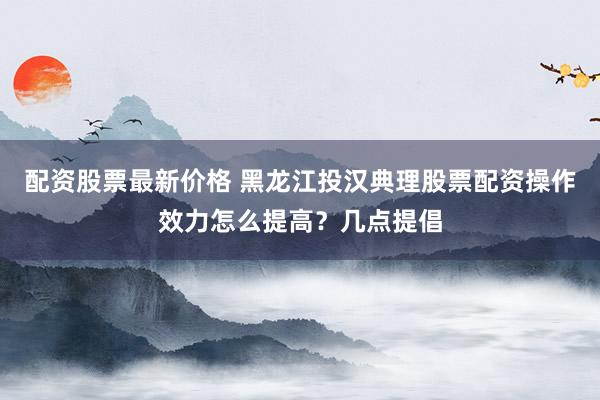 配资股票最新价格 黑龙江投汉典理股票配资操作效力怎么提高？几点提倡