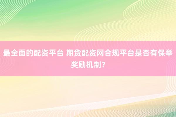 最全面的配资平台 期货配资网合规平台是否有保举奖励机制？