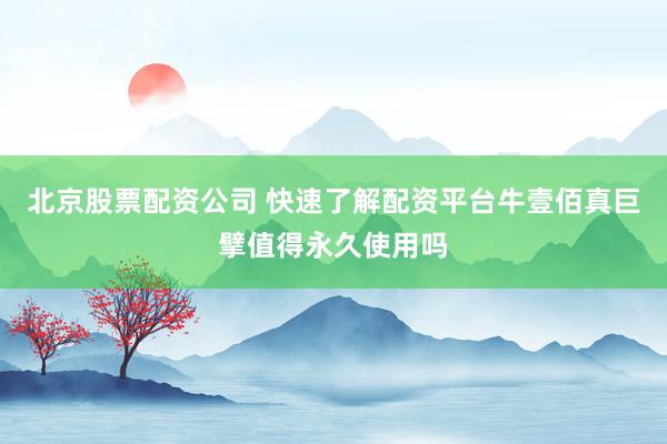 北京股票配资公司 快速了解配资平台牛壹佰真巨擘值得永久使用吗