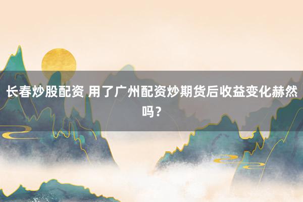 长春炒股配资 用了广州配资炒期货后收益变化赫然吗？