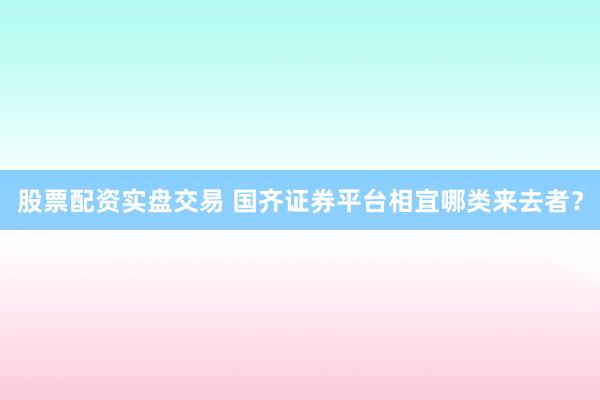 股票配资实盘交易 国齐证券平台相宜哪类来去者？