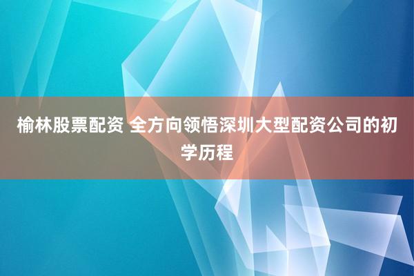 榆林股票配资 全方向领悟深圳大型配资公司的初学历程