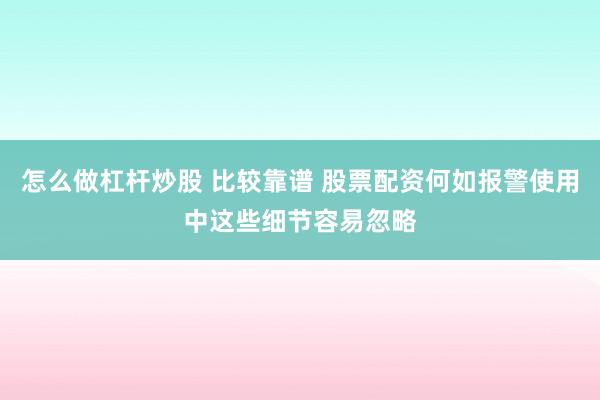 怎么做杠杆炒股 比较靠谱 股票配资何如报警使用中这些细节容易忽略