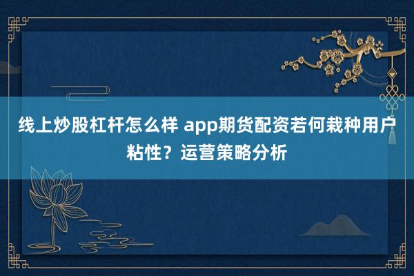 线上炒股杠杆怎么样 app期货配资若何栽种用户粘性？运营策略分析